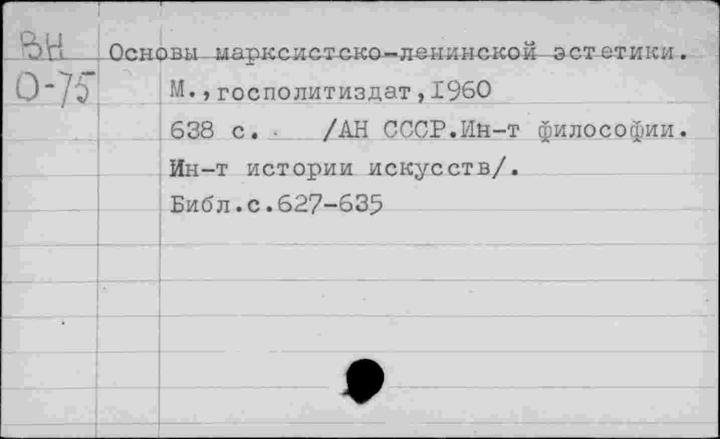 ﻿■ЬН- . Основы..иарксистско-л-енинокой эстетики. О“7^ И. >госполитиздат,1960
638 с. ■ /АН СССР.Ин-т философии.
Ин-т истории искусств/.
Библ.с.627-635